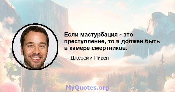 Если мастурбация - это преступление, то я должен быть в камере смертников.