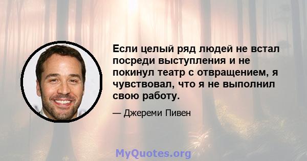 Если целый ряд людей не встал посреди выступления и не покинул театр с отвращением, я чувствовал, что я не выполнил свою работу.