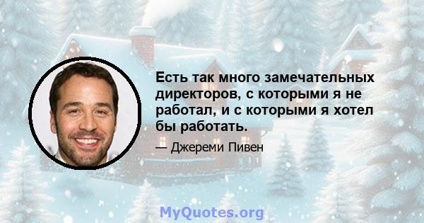 Есть так много замечательных директоров, с которыми я не работал, и с которыми я хотел бы работать.