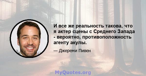 И все же реальность такова, что я актер сцены с Среднего Запада - вероятно, противоположность агенту акулы.