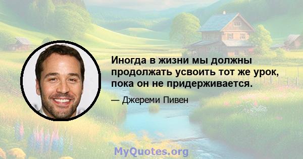 Иногда в жизни мы должны продолжать усвоить тот же урок, пока он не придерживается.