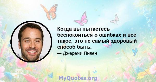 Когда вы пытаетесь беспокоиться о ошибках и все такое, это не самый здоровый способ быть.