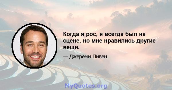 Когда я рос, я всегда был на сцене, но мне нравились другие вещи.