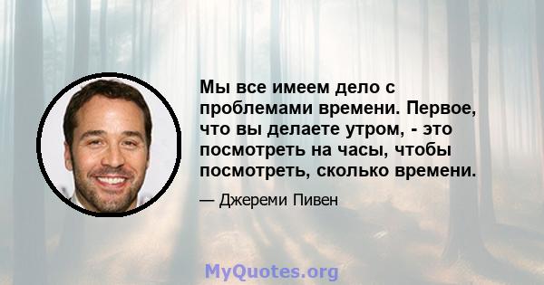 Мы все имеем дело с проблемами времени. Первое, что вы делаете утром, - это посмотреть на часы, чтобы посмотреть, сколько времени.