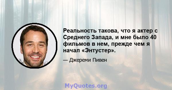 Реальность такова, что я актер с Среднего Запада, и мне было 40 фильмов в нем, прежде чем я начал «Энтустер».