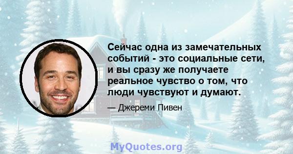 Сейчас одна из замечательных событий - это социальные сети, и вы сразу же получаете реальное чувство о том, что люди чувствуют и думают.