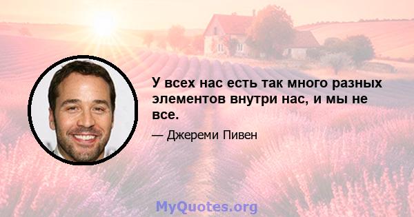 У всех нас есть так много разных элементов внутри нас, и мы не все.