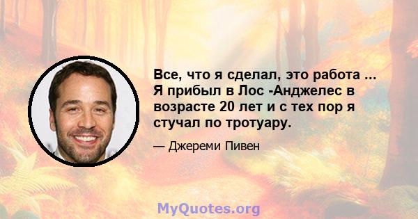 Все, что я сделал, это работа ... Я прибыл в Лос -Анджелес в возрасте 20 лет и с тех пор я стучал по тротуару.