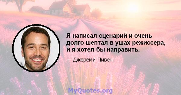 Я написал сценарий и очень долго шептал в ушах режиссера, и я хотел бы направить.