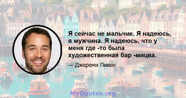 Я сейчас не мальчик. Я надеюсь, я мужчина. Я надеюсь, что у меня где -то была художественная бар -мицва.