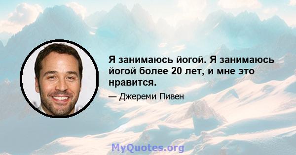 Я занимаюсь йогой. Я занимаюсь йогой более 20 лет, и мне это нравится.