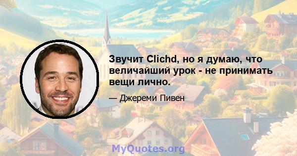 Звучит Clichd, но я думаю, что величайший урок - не принимать вещи лично.