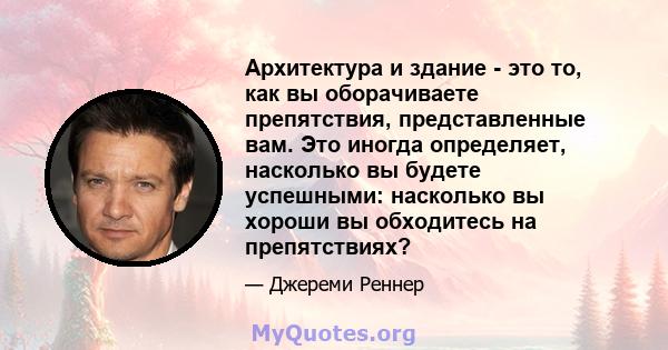 Архитектура и здание - это то, как вы оборачиваете препятствия, представленные вам. Это иногда определяет, насколько вы будете успешными: насколько вы хороши вы обходитесь на препятствиях?