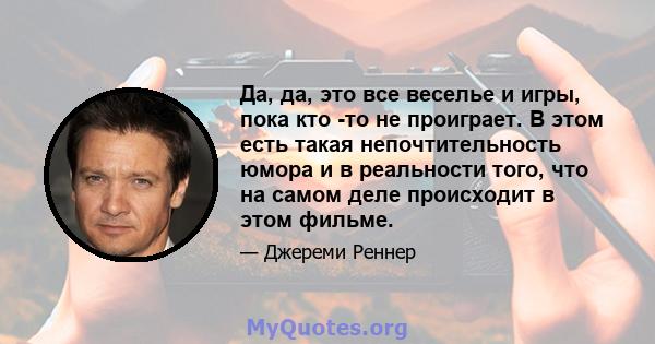 Да, да, это все веселье и игры, пока кто -то не проиграет. В этом есть такая непочтительность юмора и в реальности того, что на самом деле происходит в этом фильме.