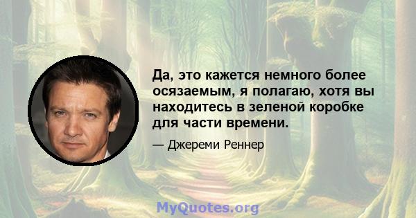 Да, это кажется немного более осязаемым, я полагаю, хотя вы находитесь в зеленой коробке для части времени.