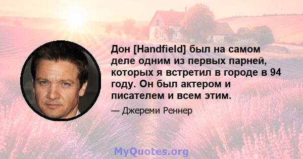 Дон [Handfield] был на самом деле одним из первых парней, которых я встретил в городе в 94 году. Он был актером и писателем и всем этим.