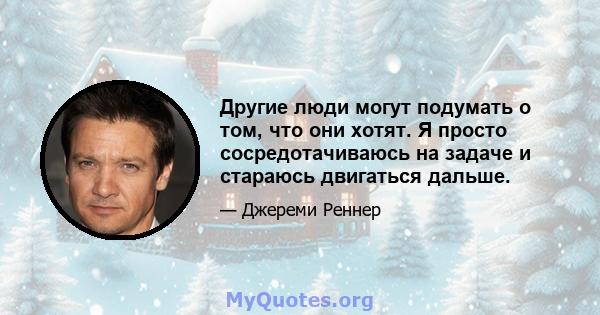 Другие люди могут подумать о том, что они хотят. Я просто сосредотачиваюсь на задаче и стараюсь двигаться дальше.