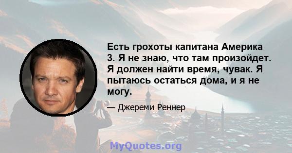 Есть грохоты капитана Америка 3. Я не знаю, что там произойдет. Я должен найти время, чувак. Я пытаюсь остаться дома, и я не могу.