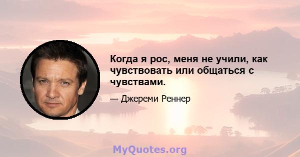 Когда я рос, меня не учили, как чувствовать или общаться с чувствами.