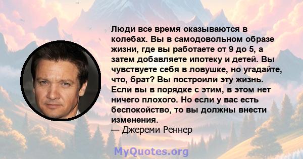 Люди все время оказываются в колебах. Вы в самодовольном образе жизни, где вы работаете от 9 до 5, а затем добавляете ипотеку и детей. Вы чувствуете себя в ловушке, но угадайте, что, брат? Вы построили эту жизнь. Если