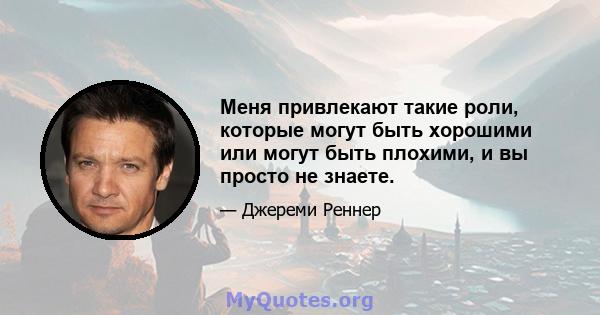 Меня привлекают такие роли, которые могут быть хорошими или могут быть плохими, и вы просто не знаете.