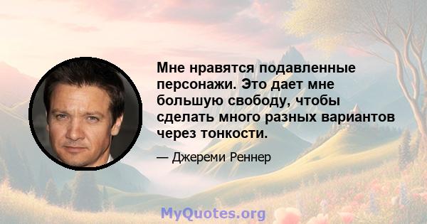 Мне нравятся подавленные персонажи. Это дает мне большую свободу, чтобы сделать много разных вариантов через тонкости.