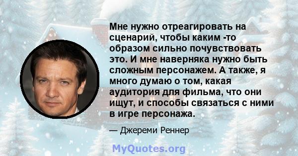 Мне нужно отреагировать на сценарий, чтобы каким -то образом сильно почувствовать это. И мне наверняка нужно быть сложным персонажем. А также, я много думаю о том, какая аудитория для фильма, что они ищут, и способы