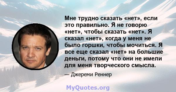 Мне трудно сказать «нет», если это правильно. Я не говорю «нет», чтобы сказать «нет». Я сказал «нет», когда у меня не было горшки, чтобы мочиться. Я все еще сказал «нет» на большие деньги, потому что они не имели для