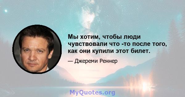 Мы хотим, чтобы люди чувствовали что -то после того, как они купили этот билет.