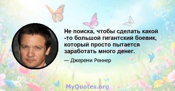 Не поиска, чтобы сделать какой -то большой гигантский боевик, который просто пытается заработать много денег.