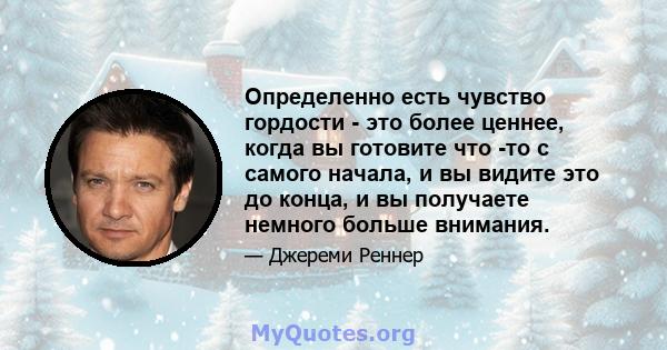 Определенно есть чувство гордости - это более ценнее, когда вы готовите что -то с самого начала, и вы видите это до конца, и вы получаете немного больше внимания.