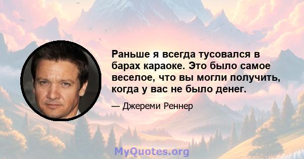 Раньше я всегда тусовался в барах караоке. Это было самое веселое, что вы могли получить, когда у вас не было денег.