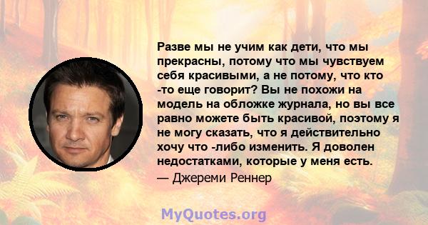 Разве мы не учим как дети, что мы прекрасны, потому что мы чувствуем себя красивыми, а не потому, что кто -то еще говорит? Вы не похожи на модель на обложке журнала, но вы все равно можете быть красивой, поэтому я не