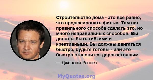 Строительство дома - это все равно, что продюсировать фильм. Там нет правильного способа сделать это, но много неправильных способов. Вы должны быть гибкими и креативными. Вы должны двигаться быстро, будьте готовы - или 