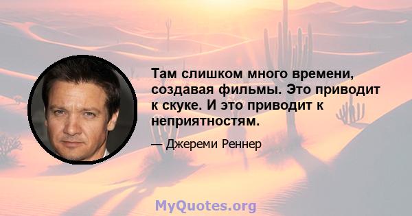 Там слишком много времени, создавая фильмы. Это приводит к скуке. И это приводит к неприятностям.