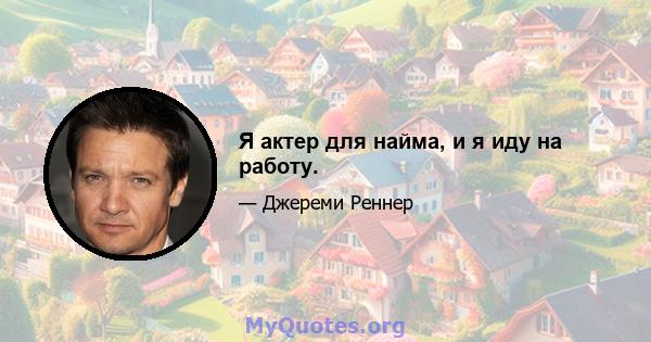 Я актер для найма, и я иду на работу.