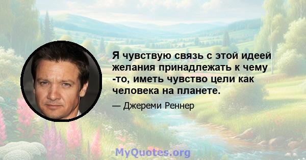 Я чувствую связь с этой идеей желания принадлежать к чему -то, иметь чувство цели как человека на планете.