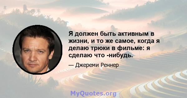 Я должен быть активным в жизни, и то же самое, когда я делаю трюки в фильме: я сделаю что -нибудь.