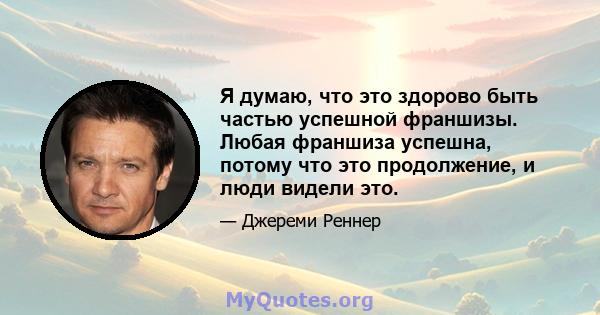 Я думаю, что это здорово быть частью успешной франшизы. Любая франшиза успешна, потому что это продолжение, и люди видели это.