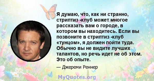 Я думаю, что, как ни странно, стриптиз -клуб может многое рассказать вам о городе, в котором вы находитесь. Если вы позвоните в стриптиз -клуб «тунцом», я должен пойти туда. Обычно вы не видите лучших талантов, но речь