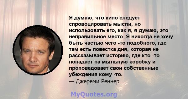 Я думаю, что кино следует спровоцировать мысли, но использовать его, как я, я думаю, это неправильное место. Я никогда не хочу быть частью чего -то подобного, где там есть повестка дня, которая не рассказывает историю,