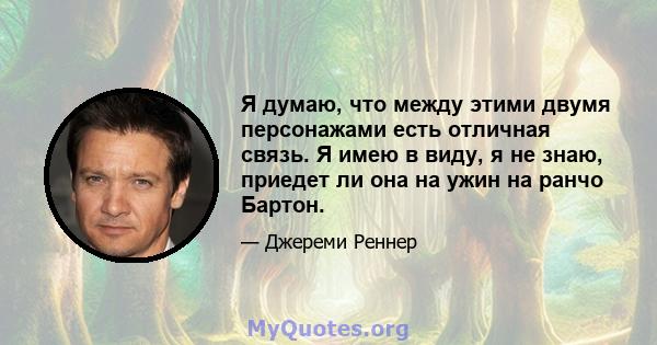 Я думаю, что между этими двумя персонажами есть отличная связь. Я имею в виду, я не знаю, приедет ли она на ужин на ранчо Бартон.