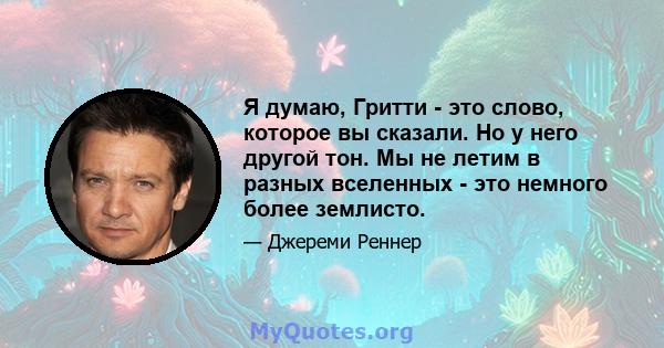 Я думаю, Гритти - это слово, которое вы сказали. Но у него другой тон. Мы не летим в разных вселенных - это немного более землисто.