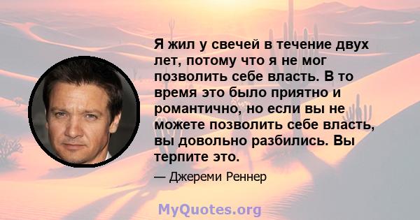 Я жил у свечей в течение двух лет, потому что я не мог позволить себе власть. В то время это было приятно и романтично, но если вы не можете позволить себе власть, вы довольно разбились. Вы терпите это.