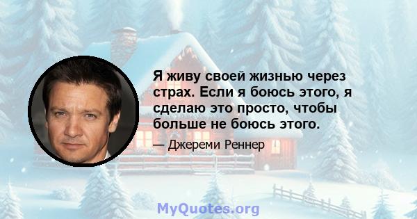 Я живу своей жизнью через страх. Если я боюсь этого, я сделаю это просто, чтобы больше не боюсь этого.