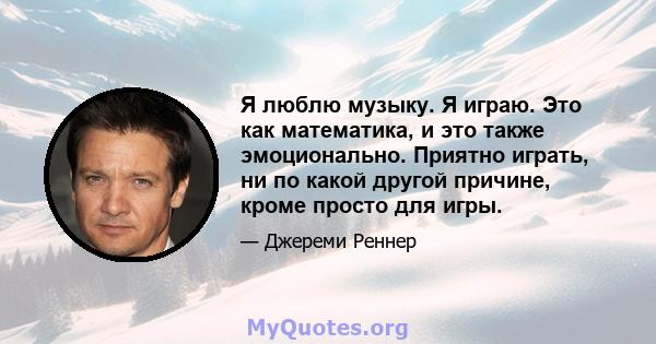 Я люблю музыку. Я играю. Это как математика, и это также эмоционально. Приятно играть, ни по какой другой причине, кроме просто для игры.