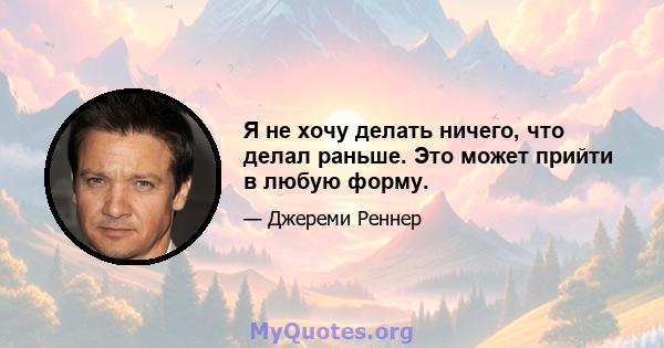 Я не хочу делать ничего, что делал раньше. Это может прийти в любую форму.