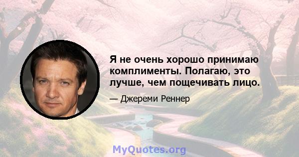 Я не очень хорошо принимаю комплименты. Полагаю, это лучше, чем пощечивать лицо.