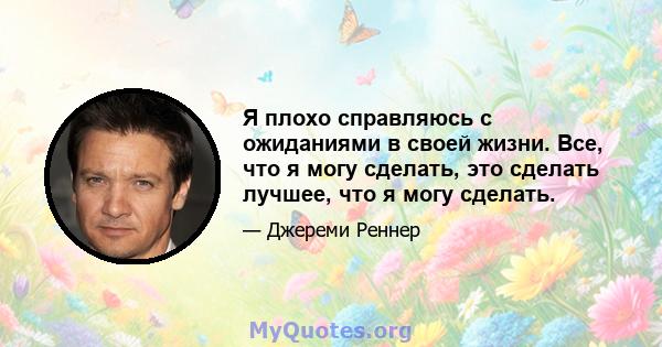 Я плохо справляюсь с ожиданиями в своей жизни. Все, что я могу сделать, это сделать лучшее, что я могу сделать.