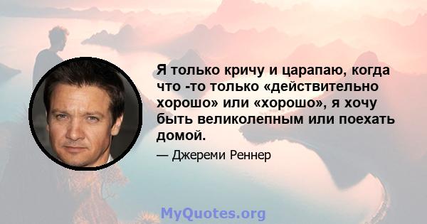 Я только кричу и царапаю, когда что -то только «действительно хорошо» или «хорошо», я хочу быть великолепным или поехать домой.